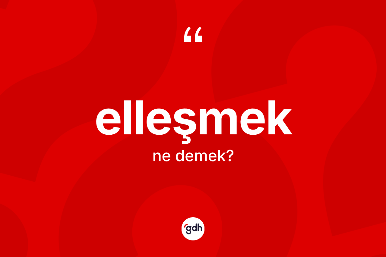Elleşmek kelimesi ne demek?