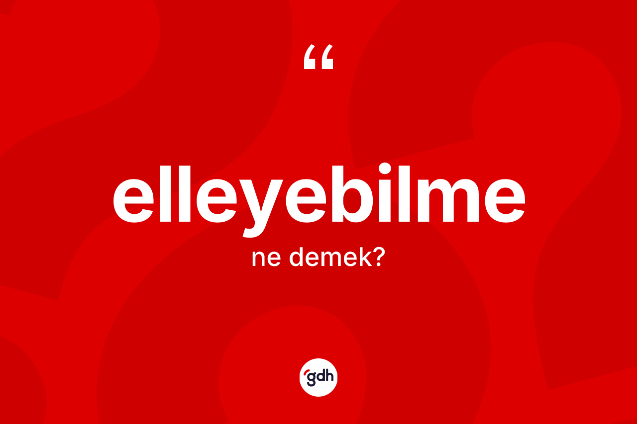 Elleyebilme kelimesinin anlamı nedir? Elleyebilme kelimesinin özellikleri nelerdir?