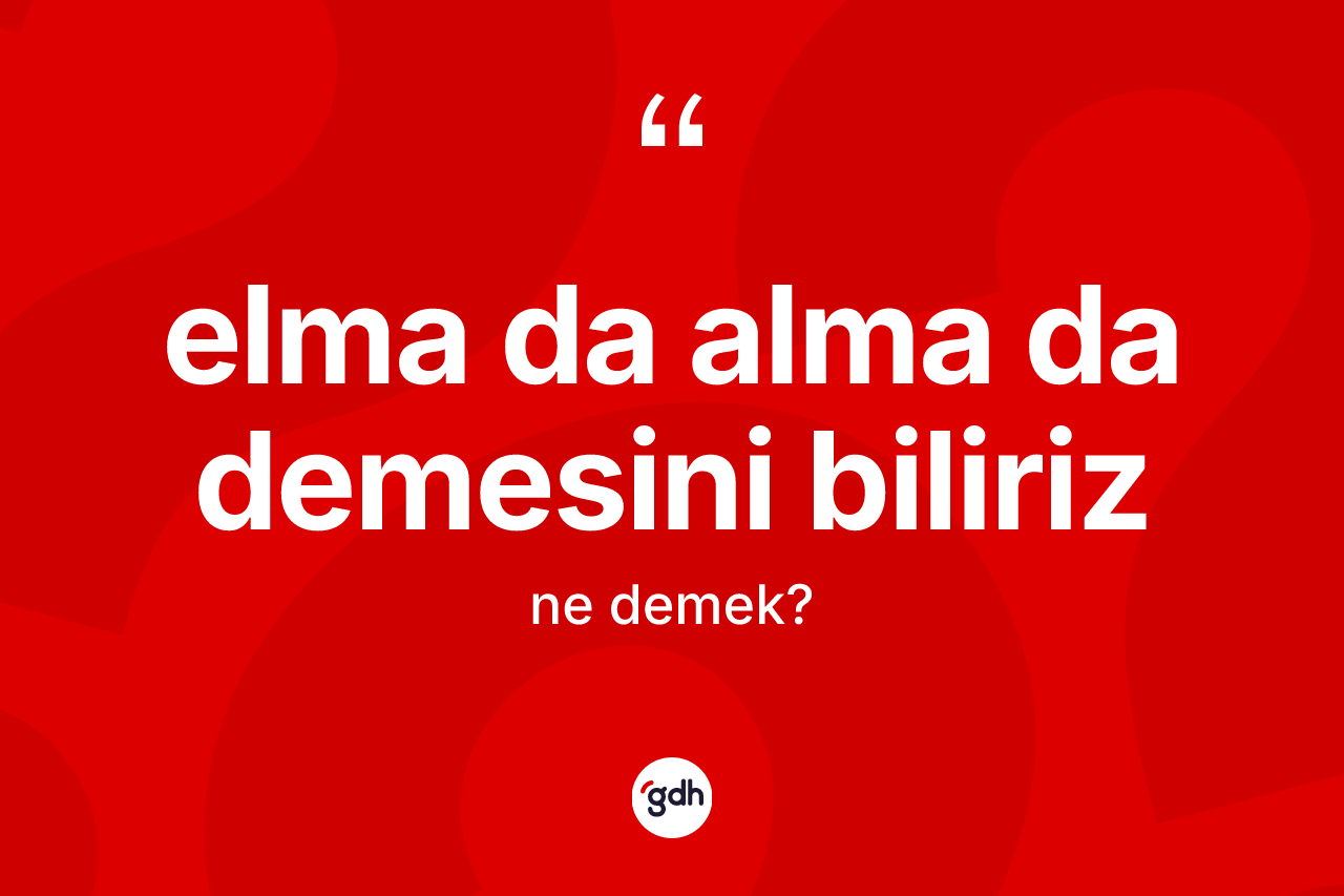 Elma da alma da demesini biliriz ifadesinin anlamı nedir? Elma da alma da demesini biliriz ifadesi nerede kullanılır?