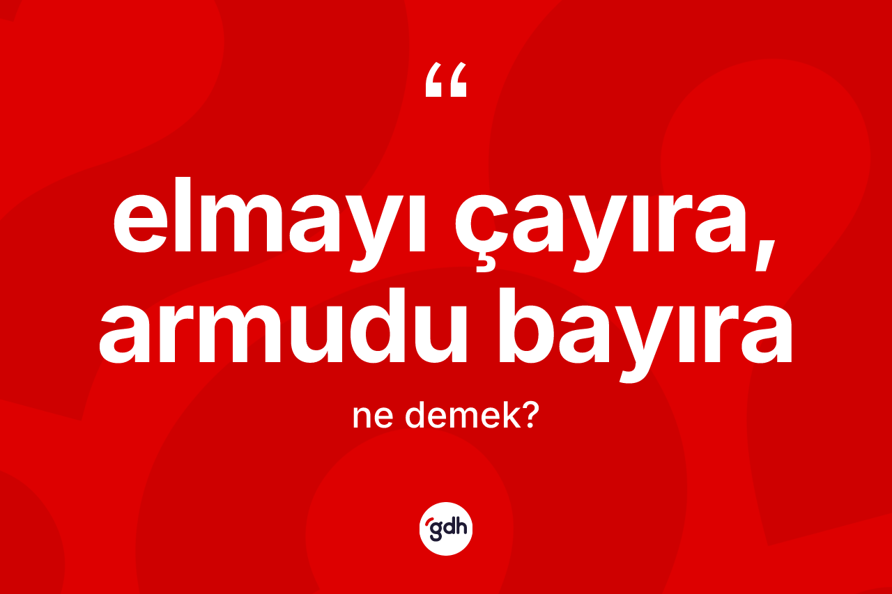 Elmayı çayıra, armudu bayıra ne anlama gelir? Elmayı çayıra, armudu bayıra ifadesinin TDK'ya göre açıklaması nedir?