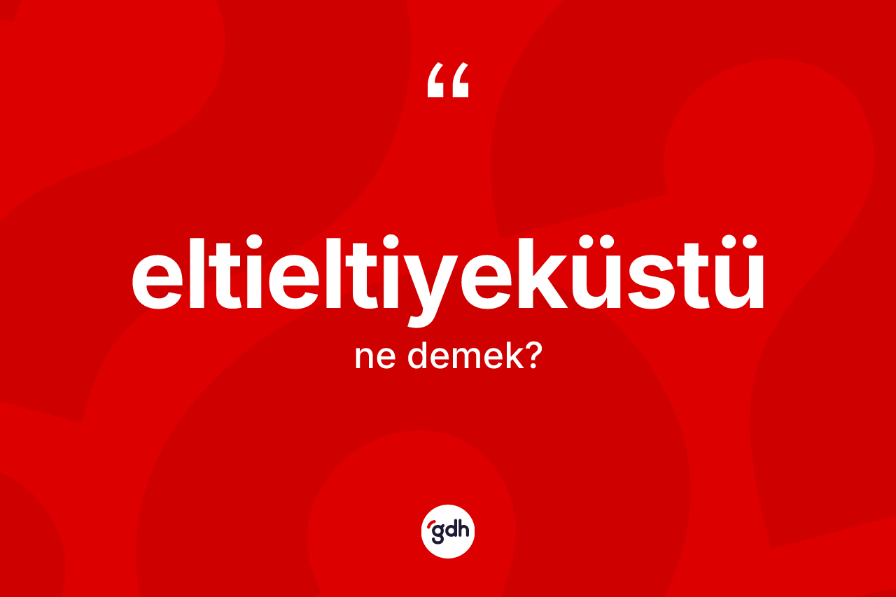 Eltieltiyeküstü kelimesinin tanımı nedir? Eltieltiyeküstünün TDK'ya göre anlamı nedir?