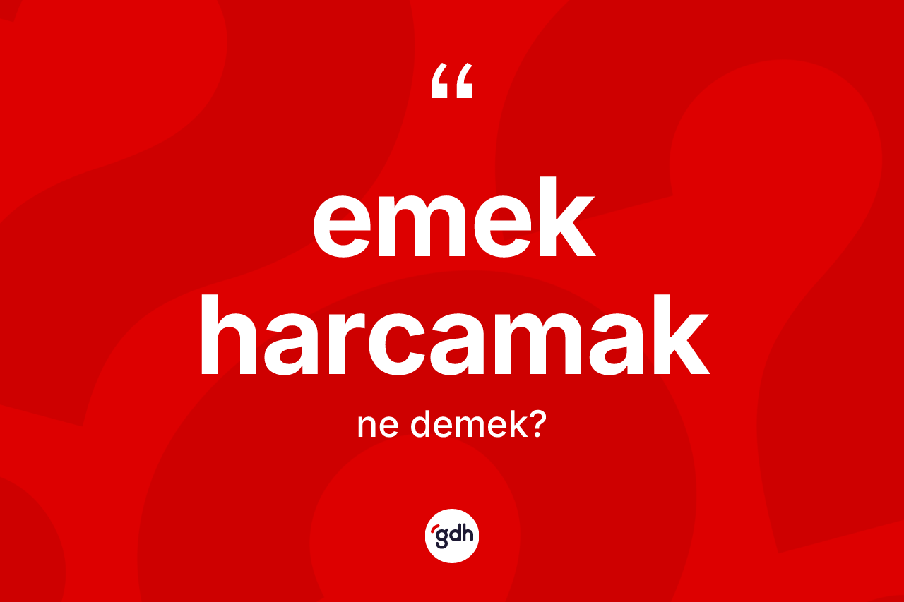 Emek harcamak ifadesinin anlamı nedir?
