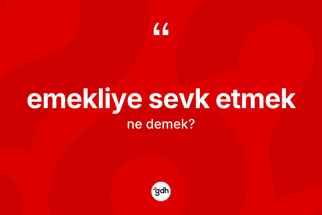 Emekliye sevk etmek ifadesinin kısaca anlamı nedir?