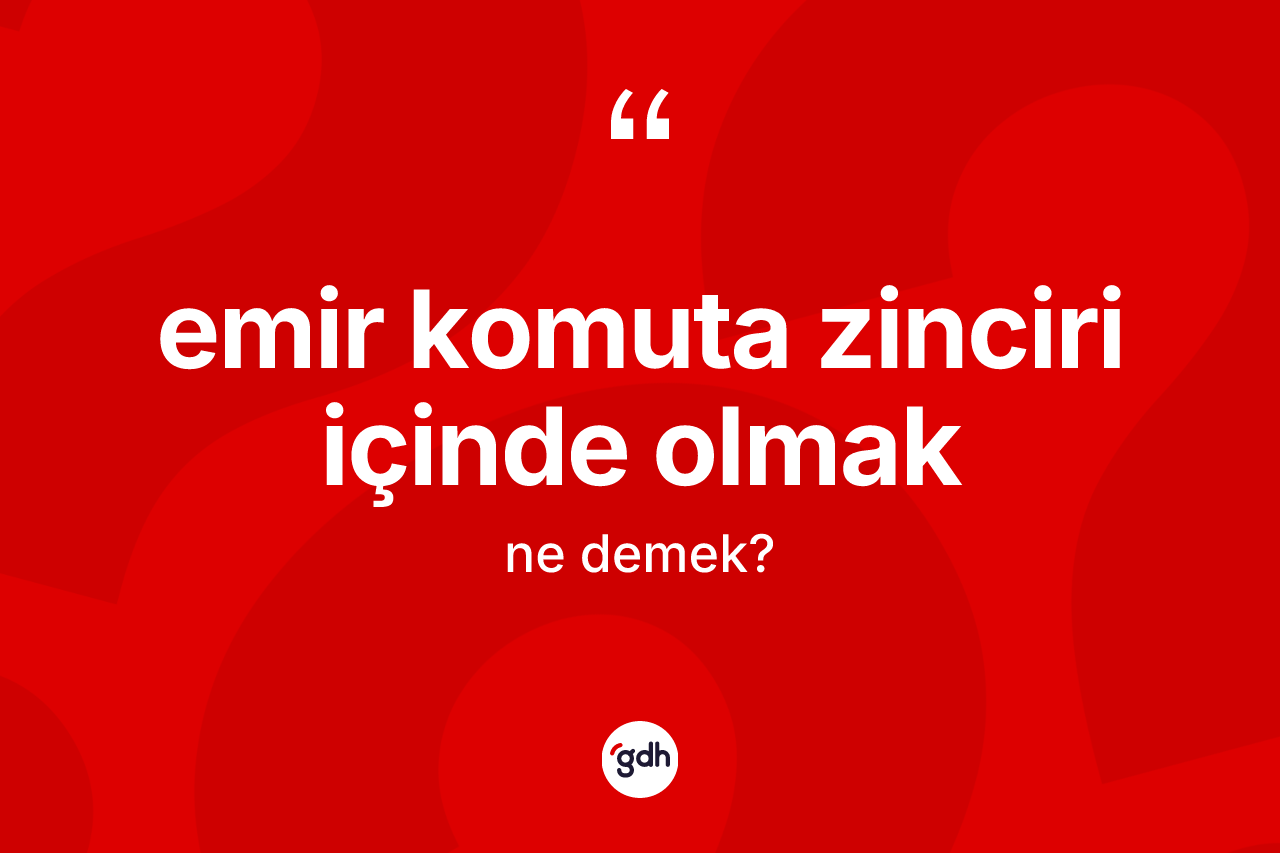 Emir komuta zinciri içinde olmak ifadesinin tanımı nedir? Emir komuta zinciri içinde olmak sözünün TDK'ya göre anlamı nedir?