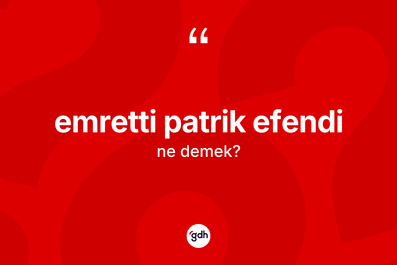 Emretti patrik efendi ne anlama gelir? Emretti patrik efendi ifadesinin TDK'ya göre anlamı nedir?