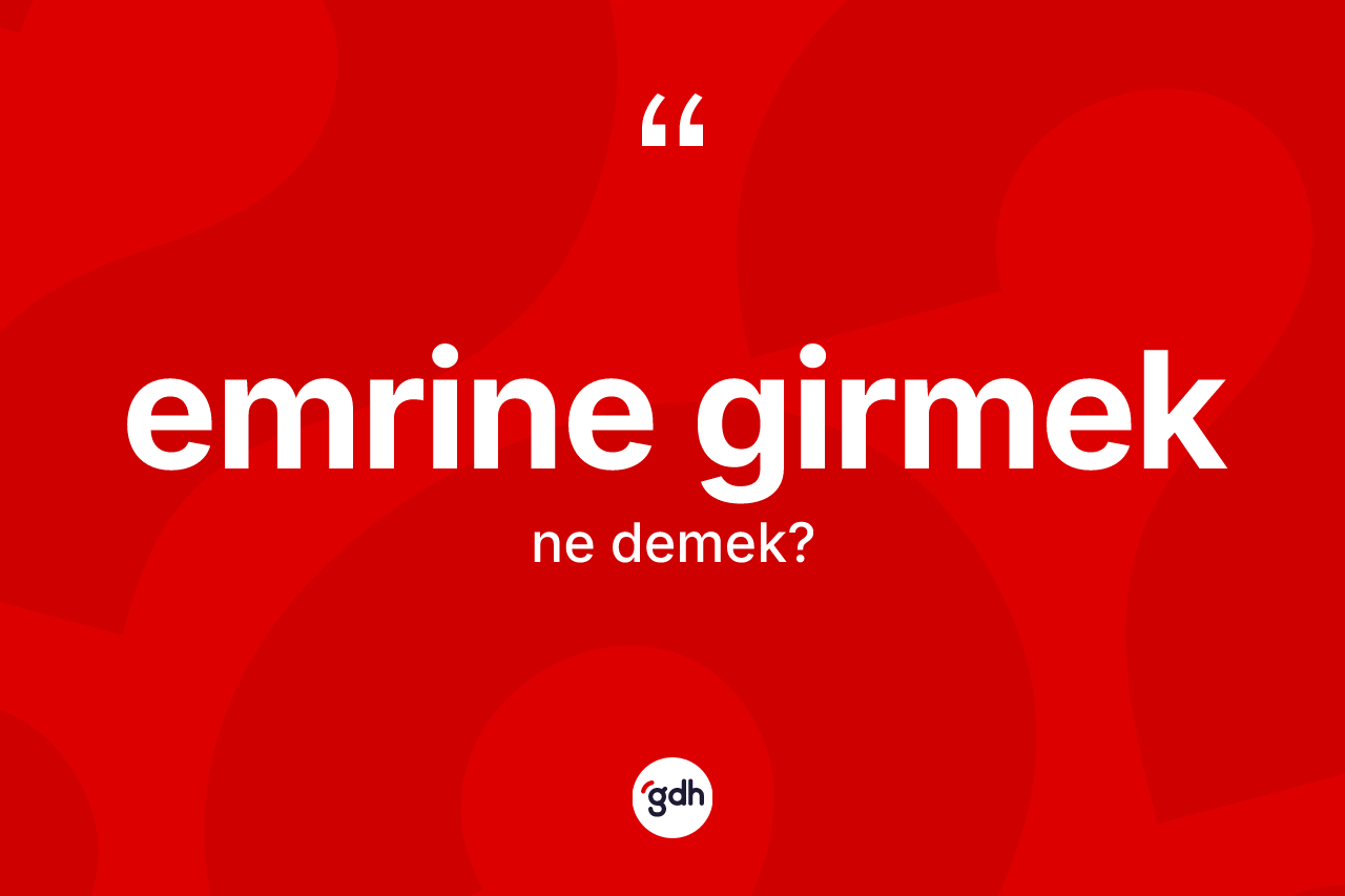 Emrine girmek sözü ne demektir? Emrine girmek ifadesinin TDK açıklaması nedir?