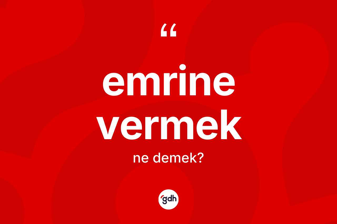 Emrine vermek ifadesinin kısaca tanımı nedir?