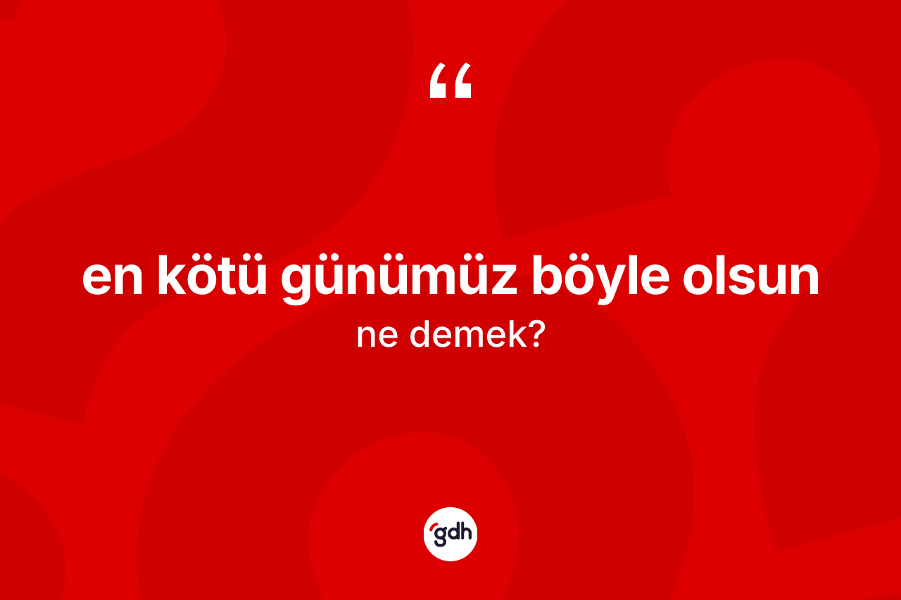 En kötü günümüz böyle olsun ifadesinin kısaca tanımı nedir? En kötü günümüz böyle olsun ifadesinin TDK anlamı nedir?
