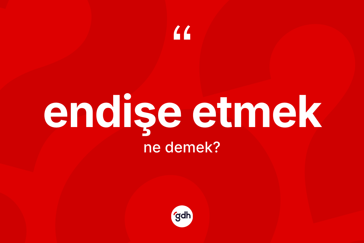 Endişe etmek ifadesinin kısaca anlamı nedir? Endişe etmek ifadesinin TDK'ya göre açıklaması nedir?