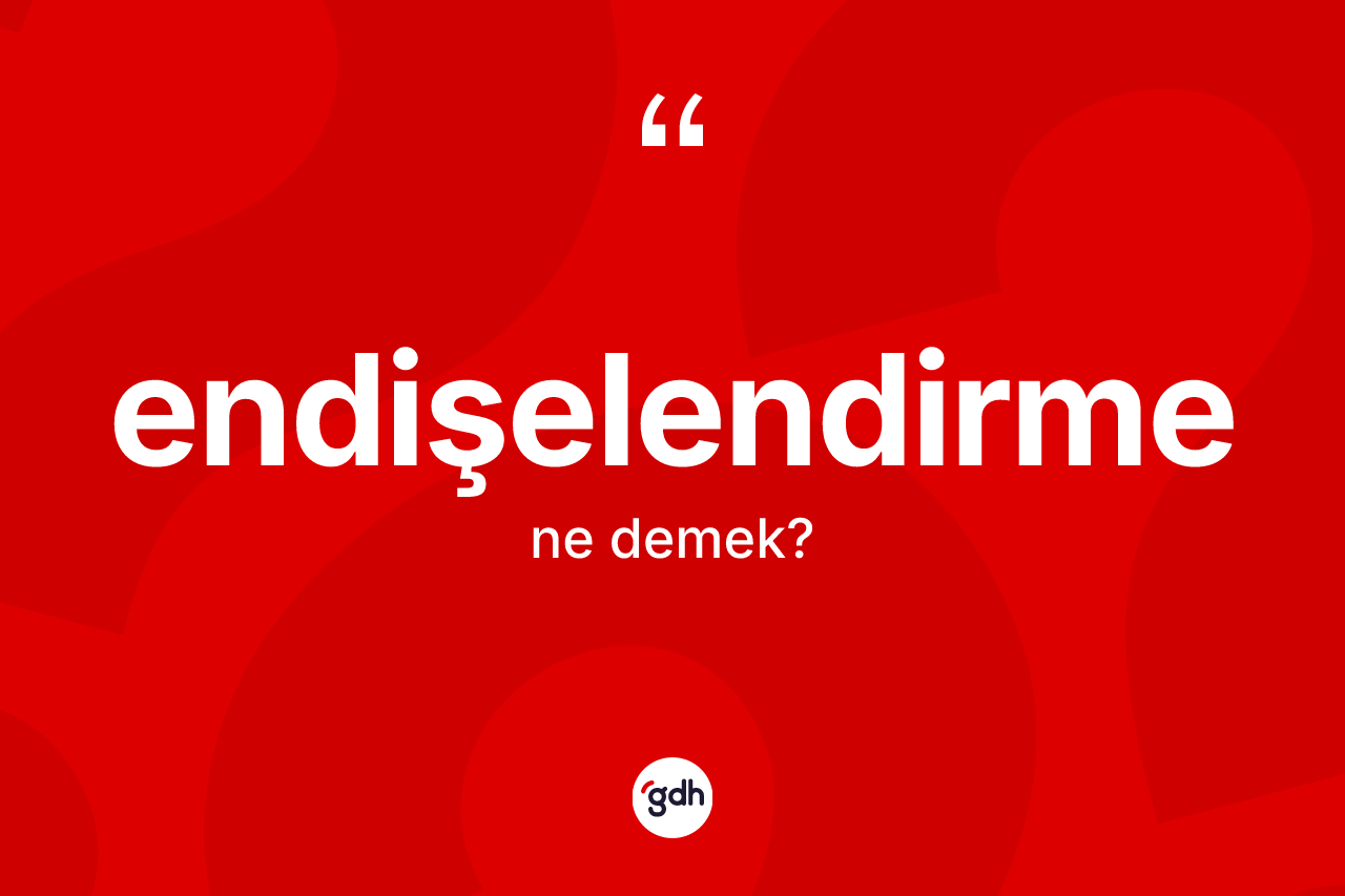 Endişelendirme kelimesi ne anlama gelir?