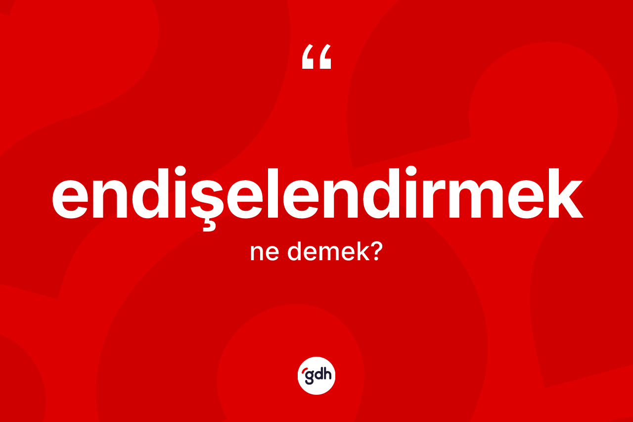 Endişelendirmek kelimesi ne demek? Endişelendirmek kelimesinin kaç farklı anlamı var?