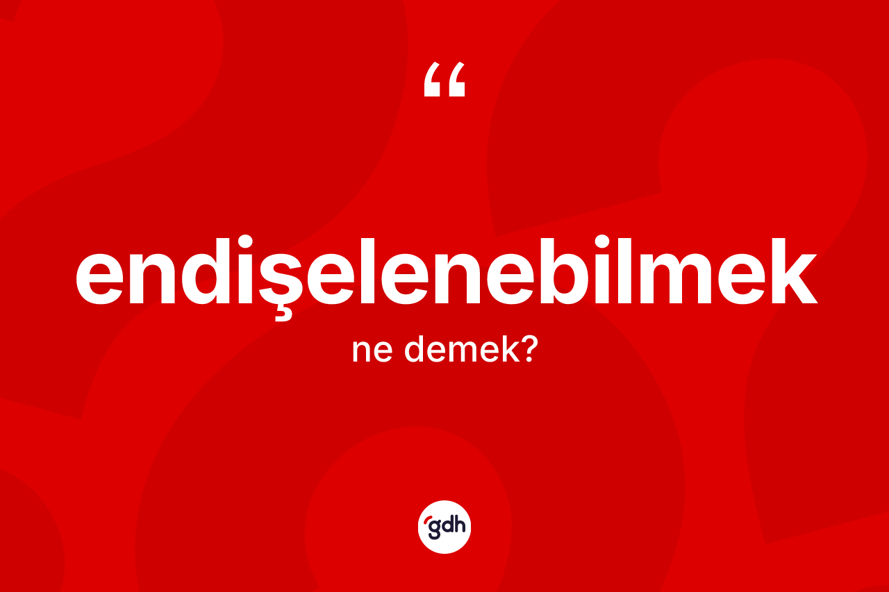 Endişelenebilmek kelimesinin tanımı nedir? Endişelenebilmeğin kısaca tanımı nedir?