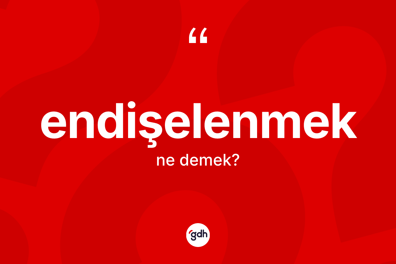 Endişelenmek ne demek?