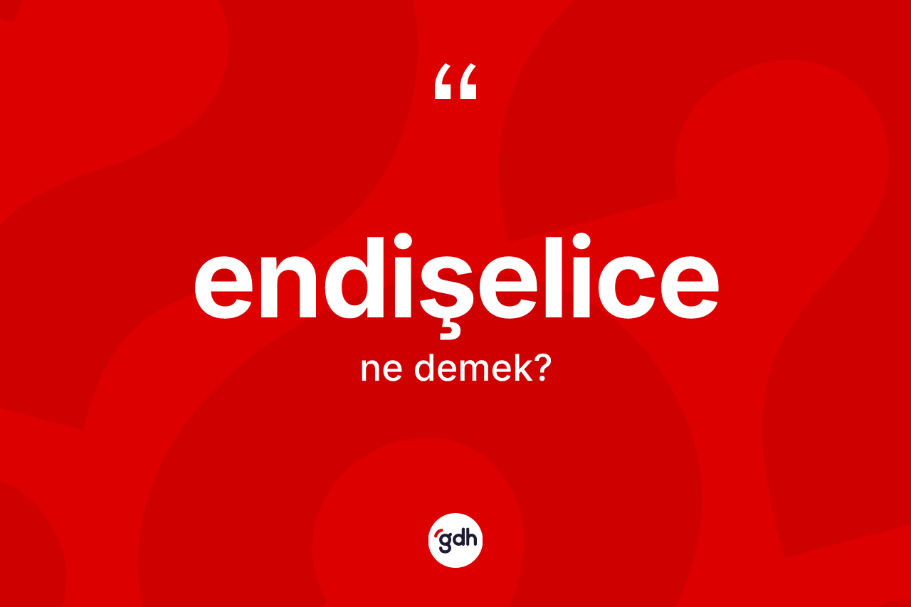 Endişelice kelimesi ne demek? Endişelicenin TDK'ya göre anlamı nedir?