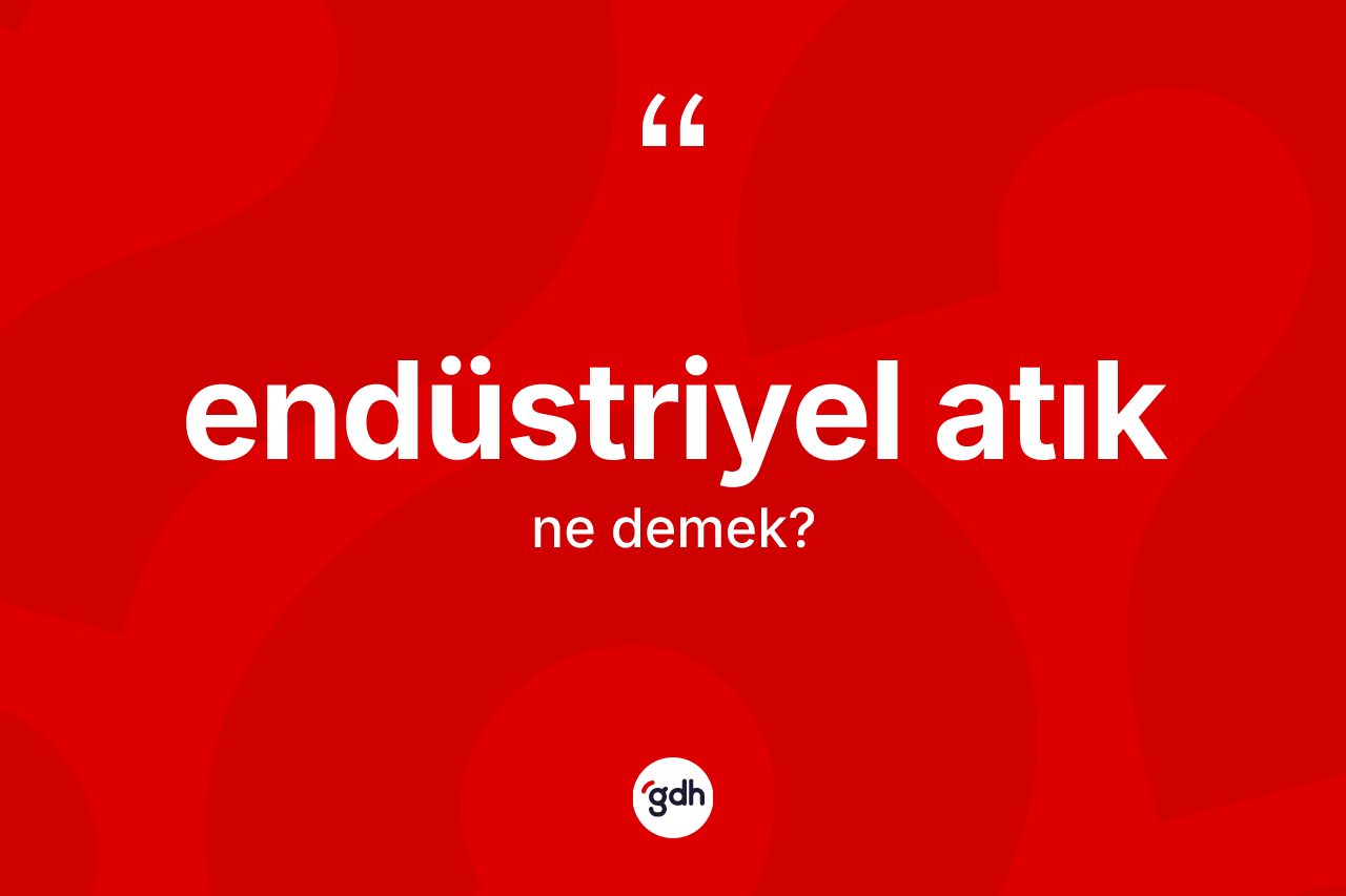 Endüstriyel atık kelimesinin tanımı nedir? Endüstriyel atık kelimesinin özellikleri nelerdir?