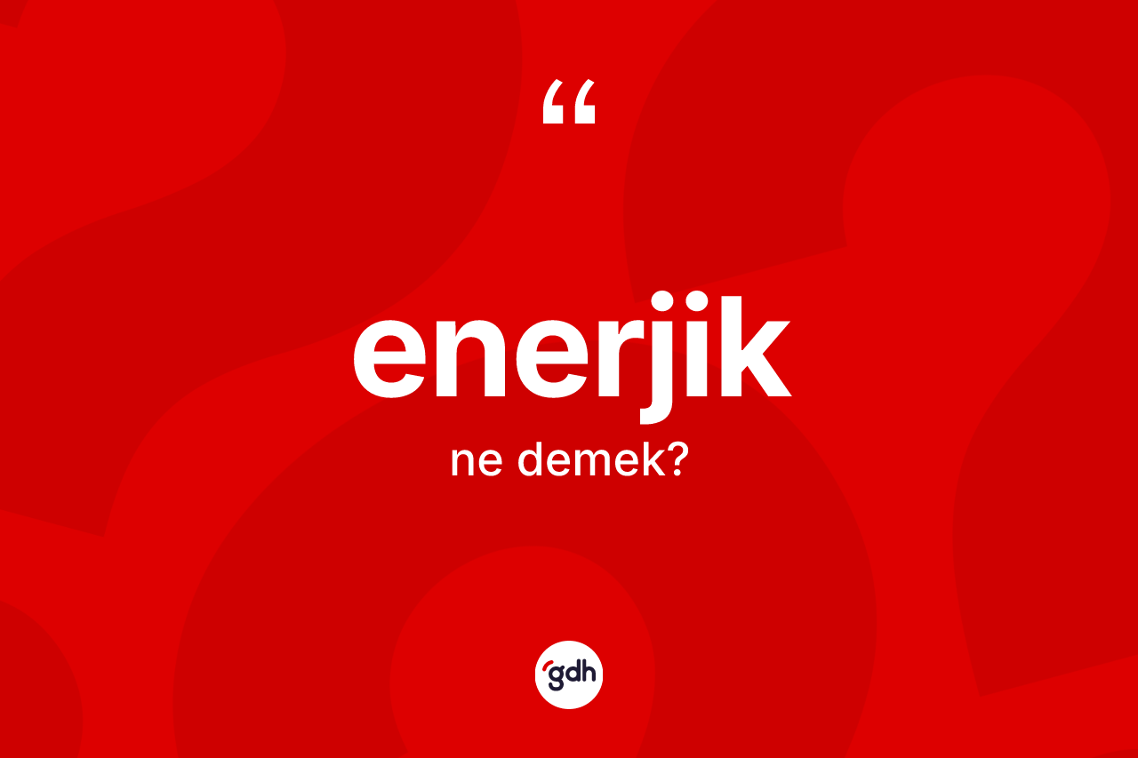 Enerjik nedir? Enerjiğin sözlükteki anlamı nedir?