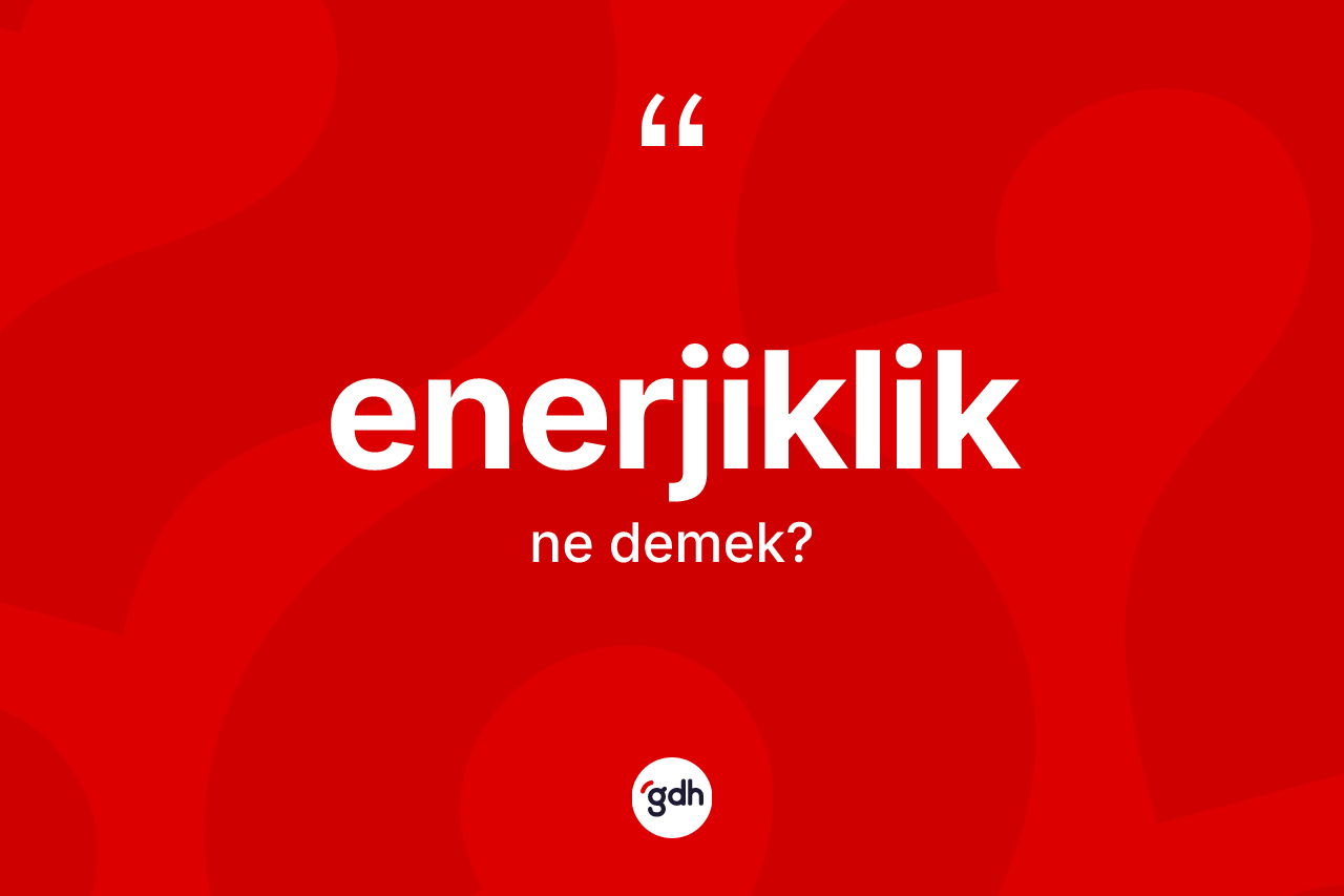 Enerjiklik kelimesinin sözlükteki tanımı nedir? Enerjiklik kelimesinin TDK anlamı nedir?