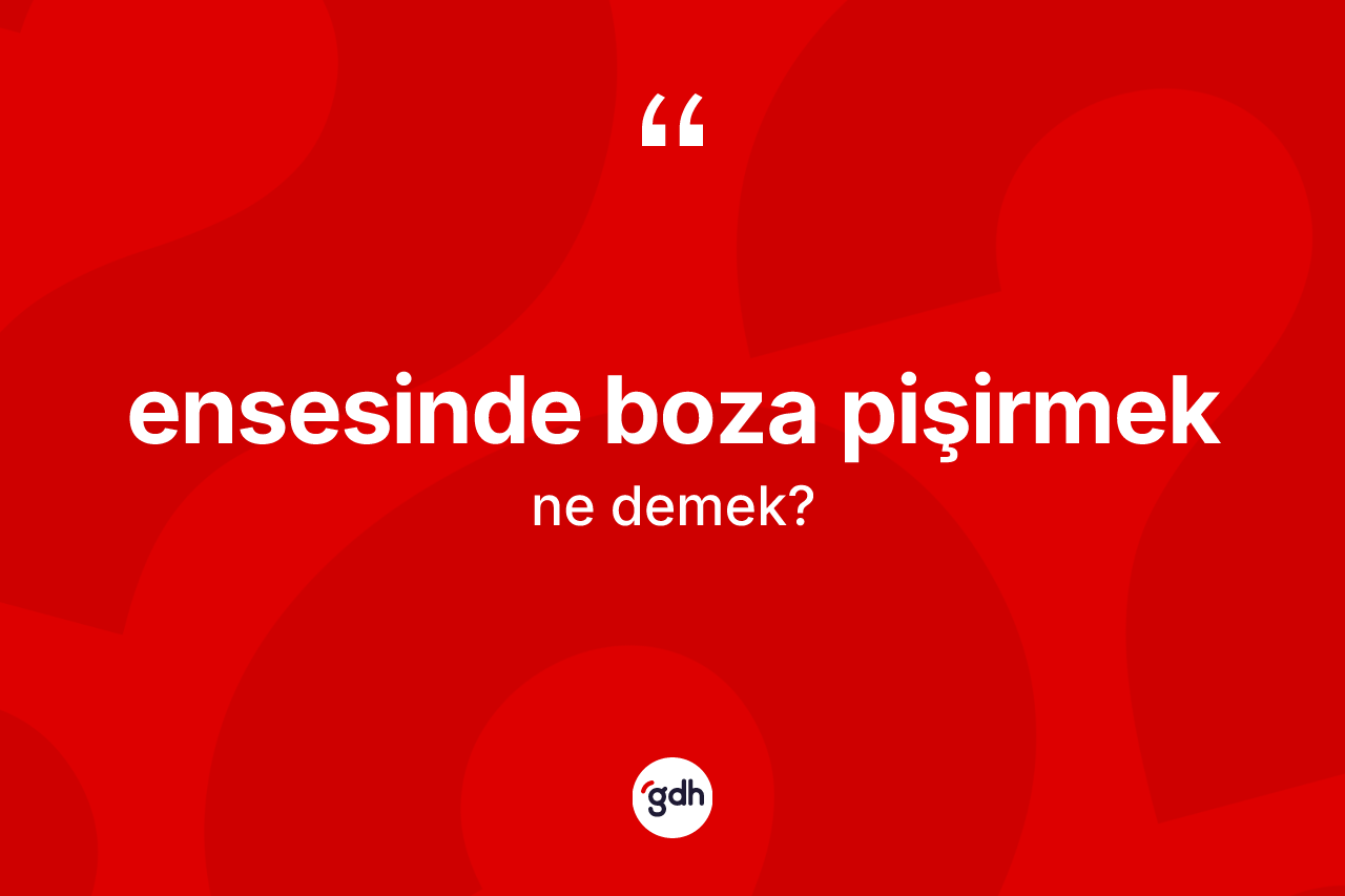 Ensesinde boza pişirmek ifadesinin kısaca anlamı nedir?