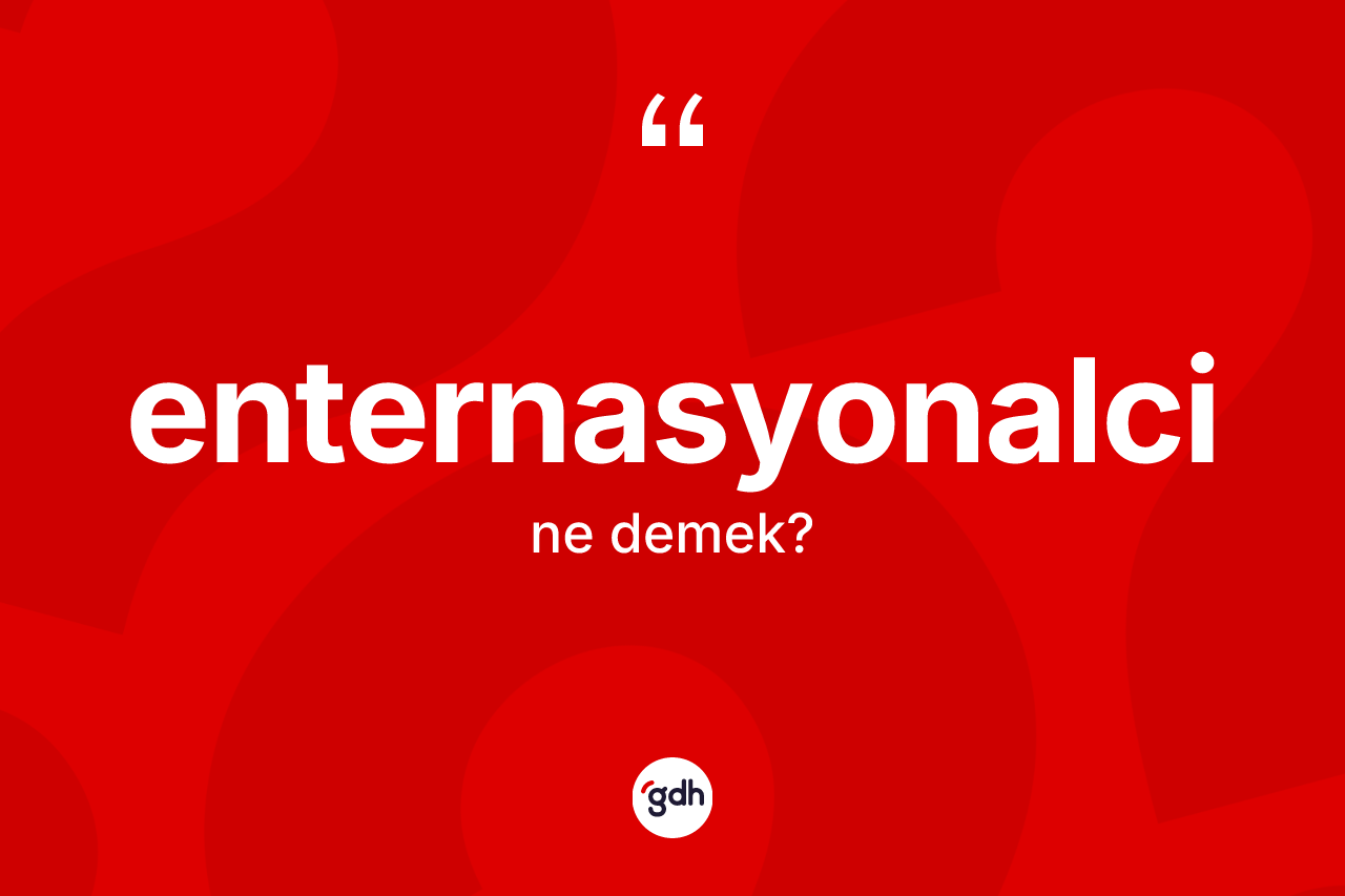 Enternasyonalci kelimesi nedir? Enternasyonalci kelimesinin TDK'ya göre açıklaması nedir?