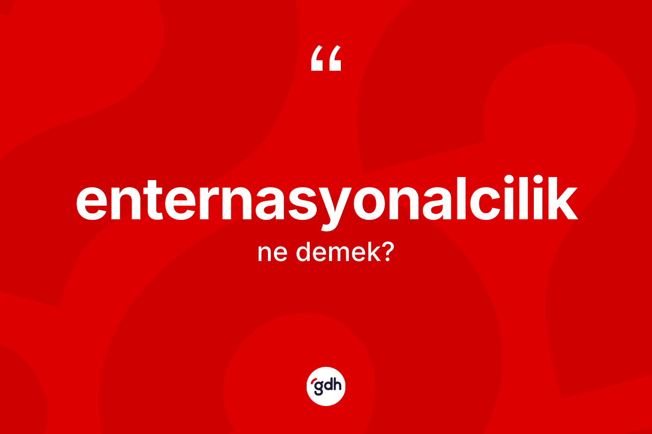 Enternasyonalcilik kelimesinin anlamı nedir? Enternasyonalcilik kelimesinin kaç farklı anlamı var?