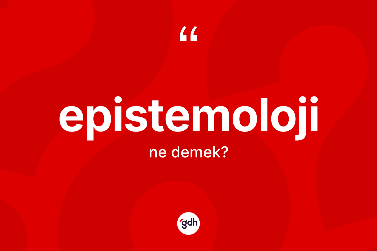 Epistemoloji kelimesinin tanımı nedir? Epistemoloji kelimesinin özellikleri nelerdir?