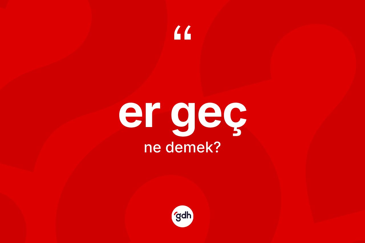 Er geç kelimesinin tanımı nedir? Er gecin halk arasındaki kullanımı nasıldır?