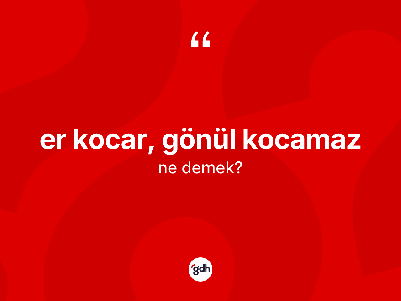 Er kocar, gönül kocamaz ne demek? Er kocar, gönül kocamaz sözü hangi durumlarda kullanılır?