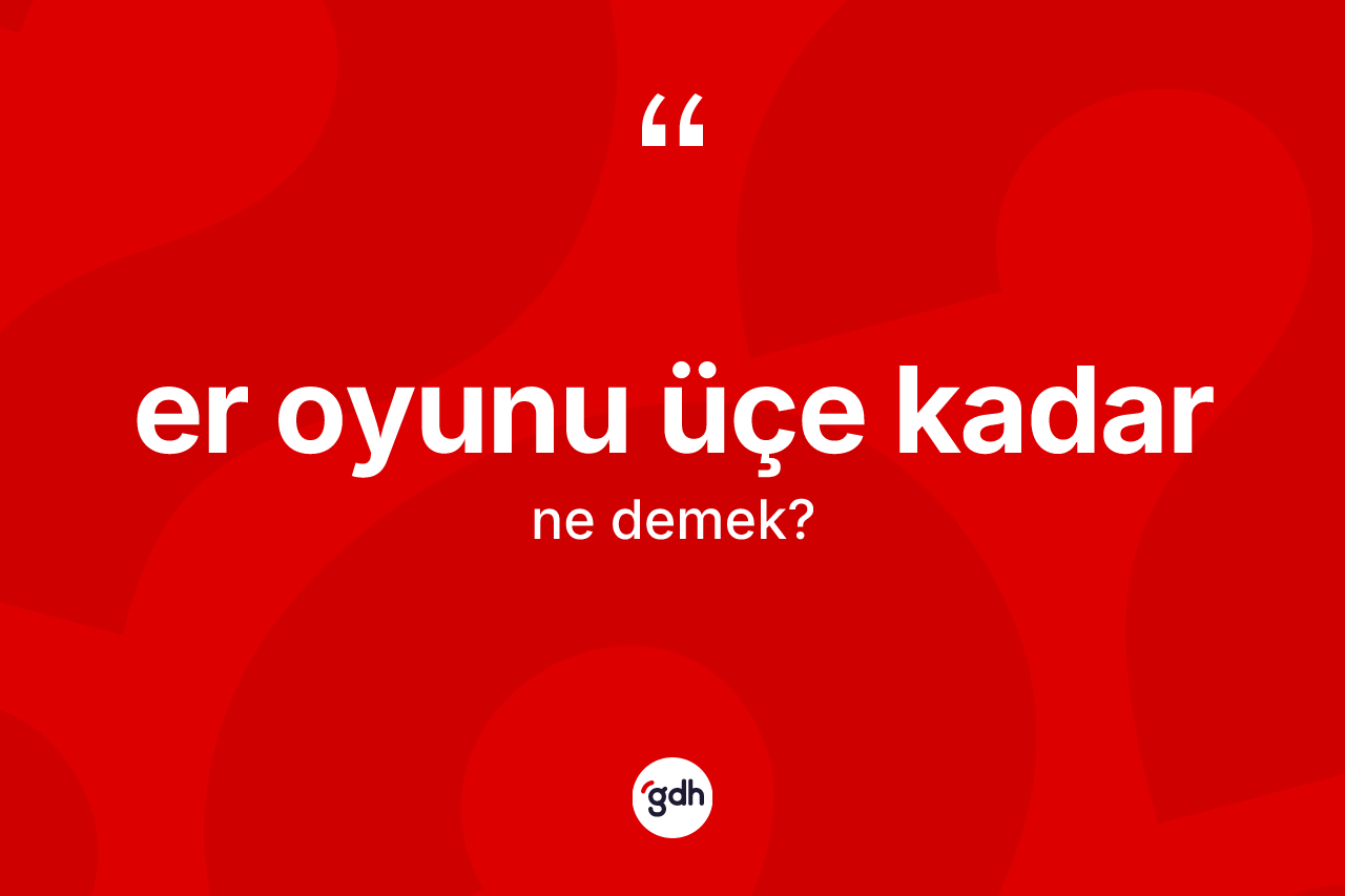 Er oyunu üçe kadar ifadesinin tanımı nedir? Er oyunu üçe kadar ifadesi nerede kullanılır?