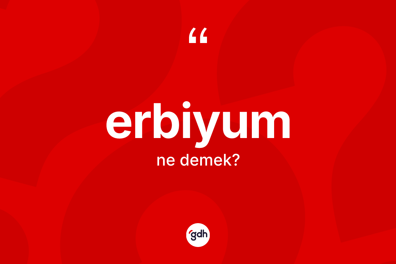 Erbiyum kelimesi ne demek? Erbiyumun halk arasındaki kullanımı nasıldır?