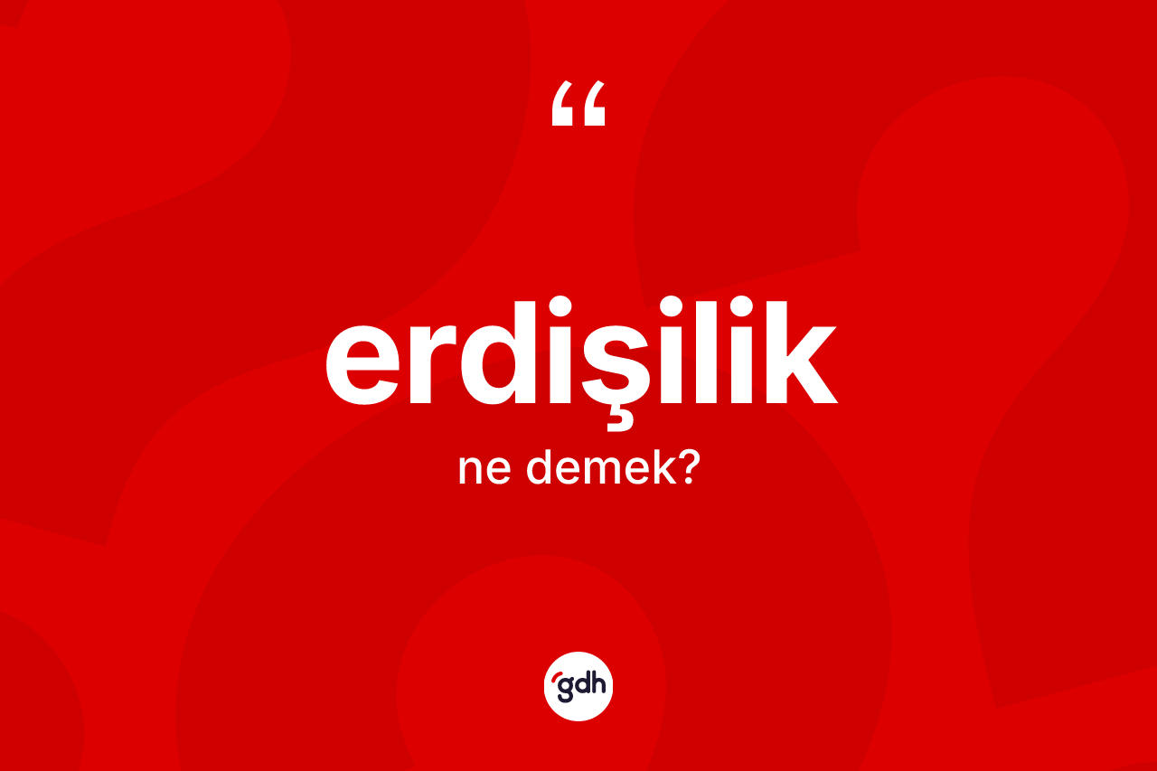 Erdişilik kelimesinin sözlükteki tanımı nedir? Erdişiliğin TDK'ya göre anlamı nedir?