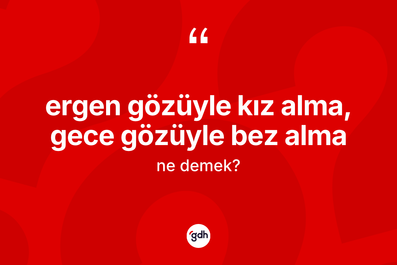 Ergen gözüyle kız alma, gece gözüyle bez alma ifadesi ne anlama gelir? Ergen gözüyle kız alma, gece gözüyle bez alma ifadesi hangi durumlarda kullanılır