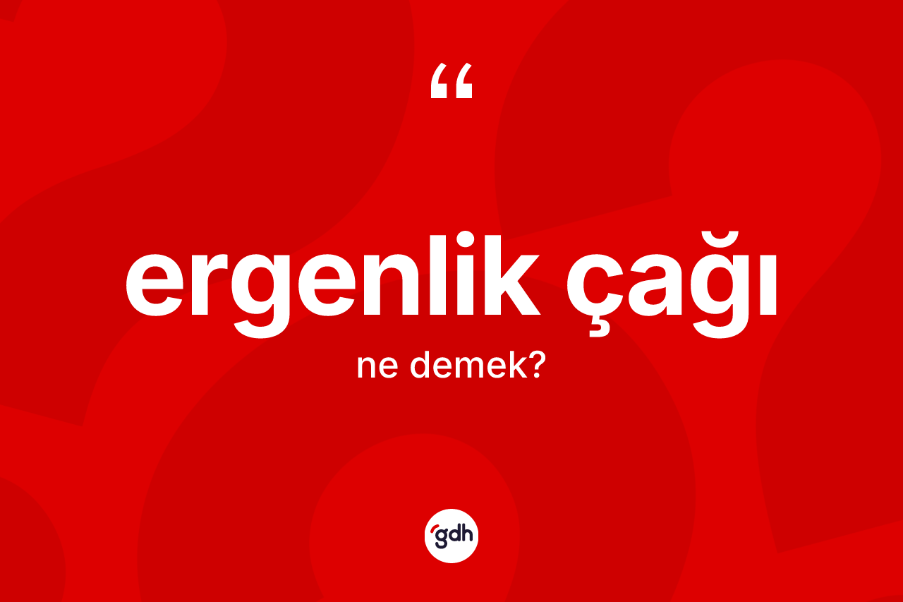 Ergenlik çağı kelimesi ne anlama gelir?