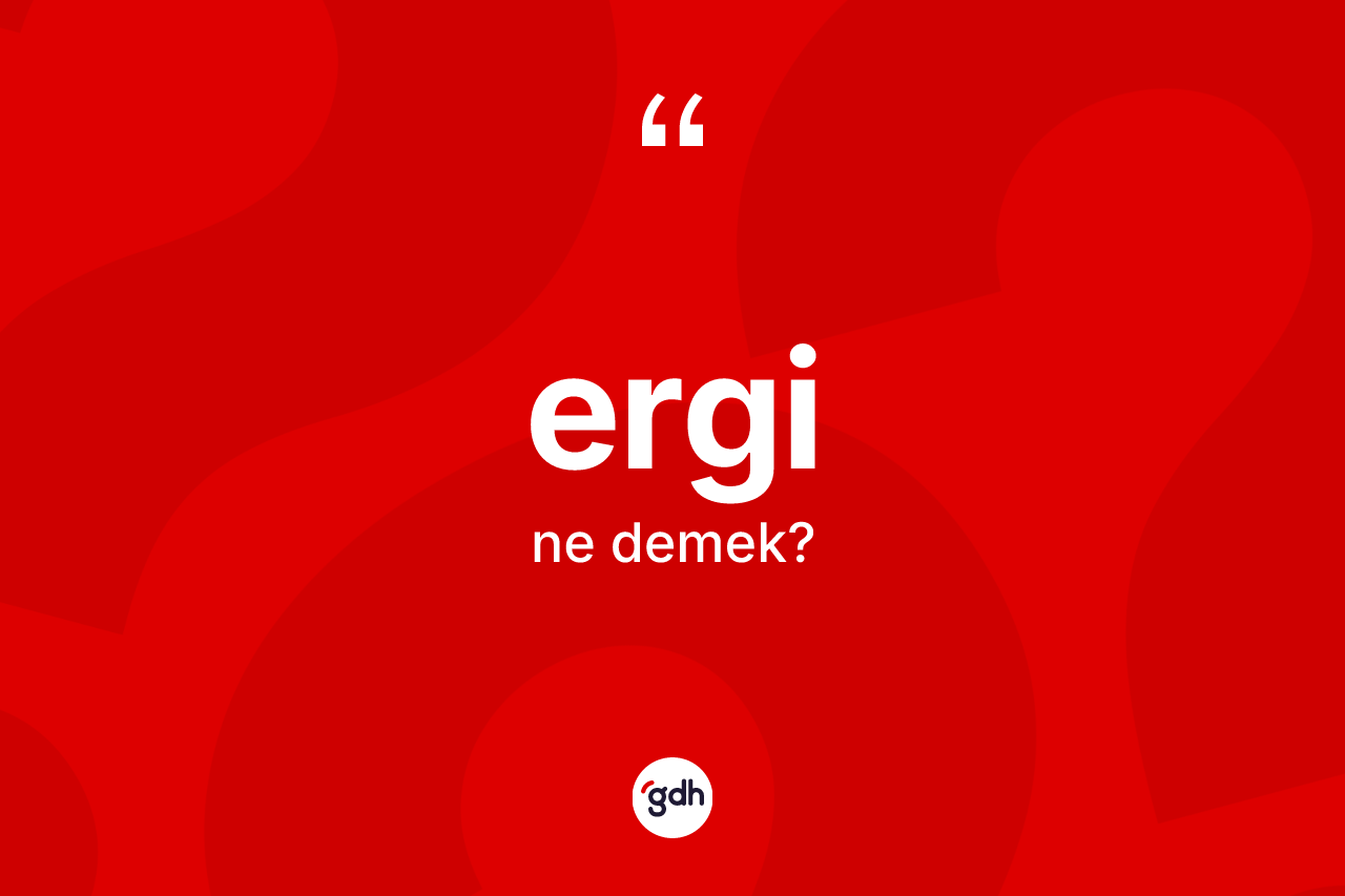 Ergi nedir? Erginin kısaca tanımı nedir?