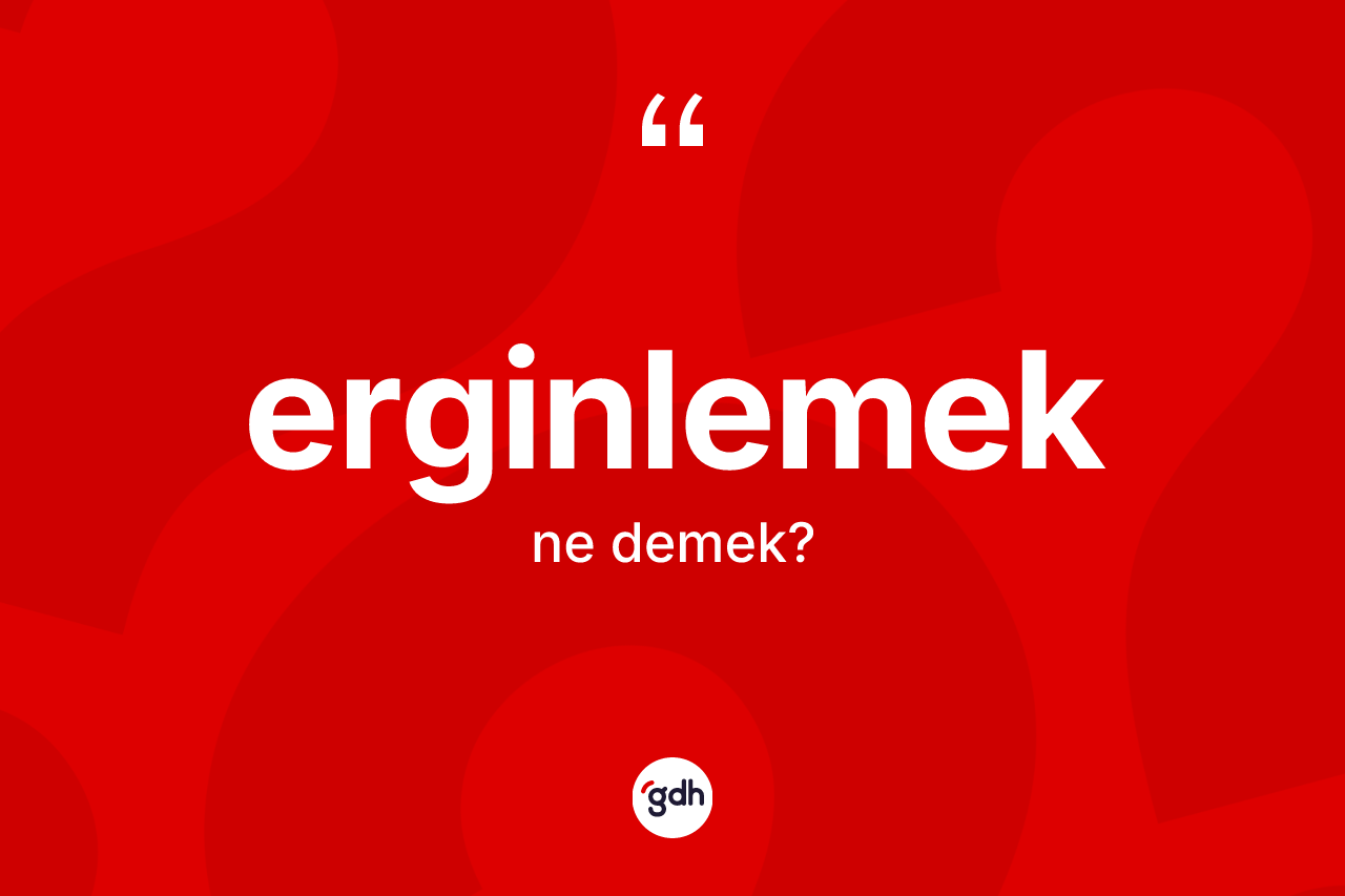 Erginlemek kelimesi nedir? Erginlemeğin TDK'ya göre anlamı nedir?