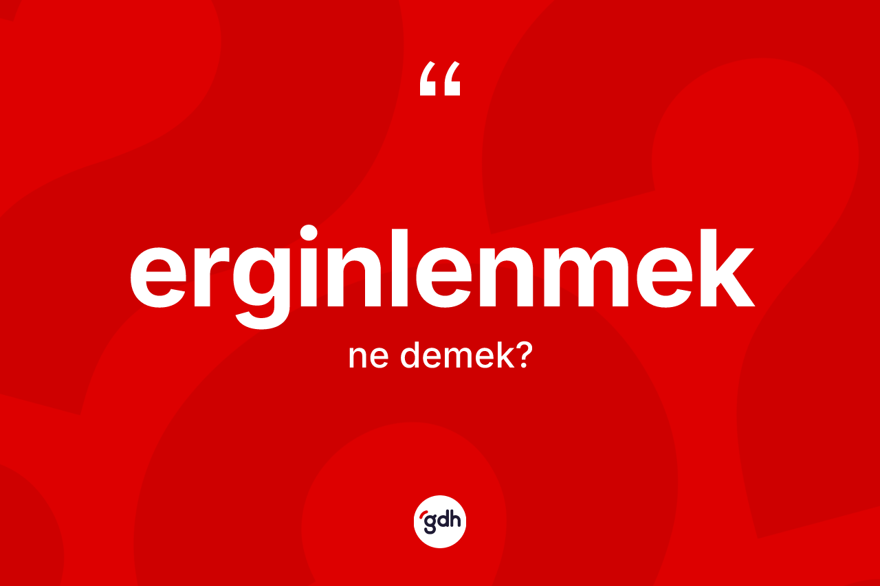 Erginlenmek kelimesi ne anlama gelir? Erginlenmeğin TDK'ya göre anlamı nedir?