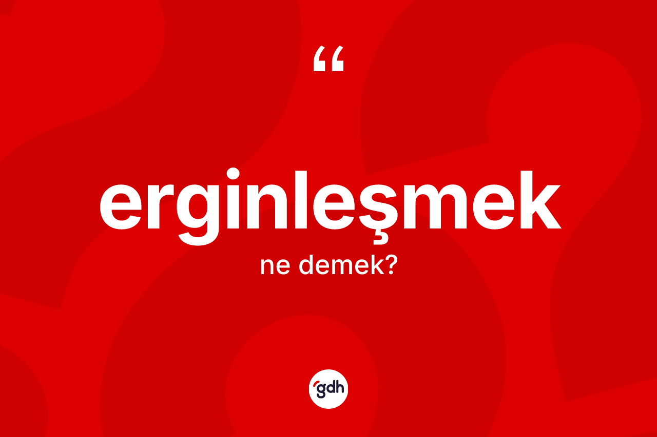 Erginleşmek ne demek? Erginleşmeğin sözlükteki anlamı nedir?