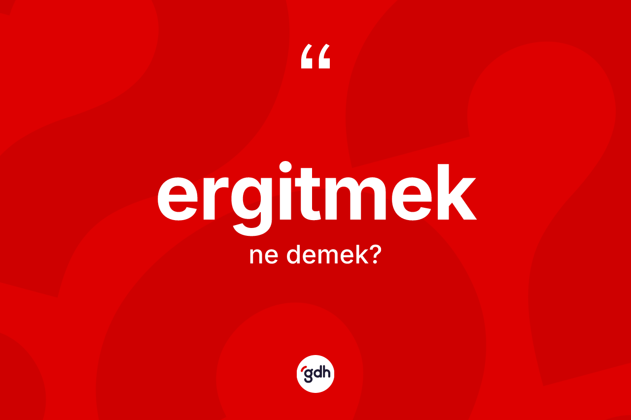 Ergitmek kelimesinin anlamı nedir? Ergitmeğin kısaca tanımı nedir?