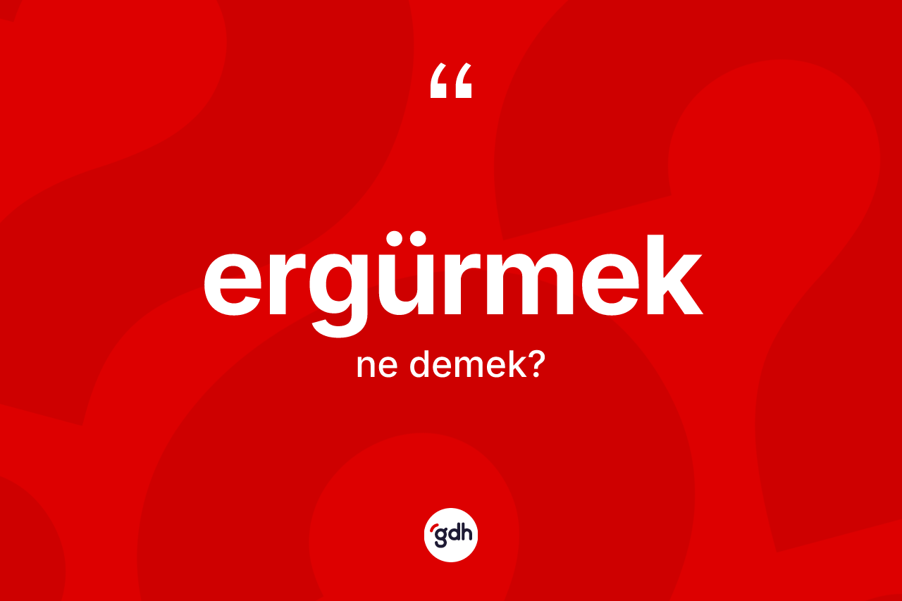 Ergürmek nedir? Ergürmek kelimesinin özellikleri nelerdir?
