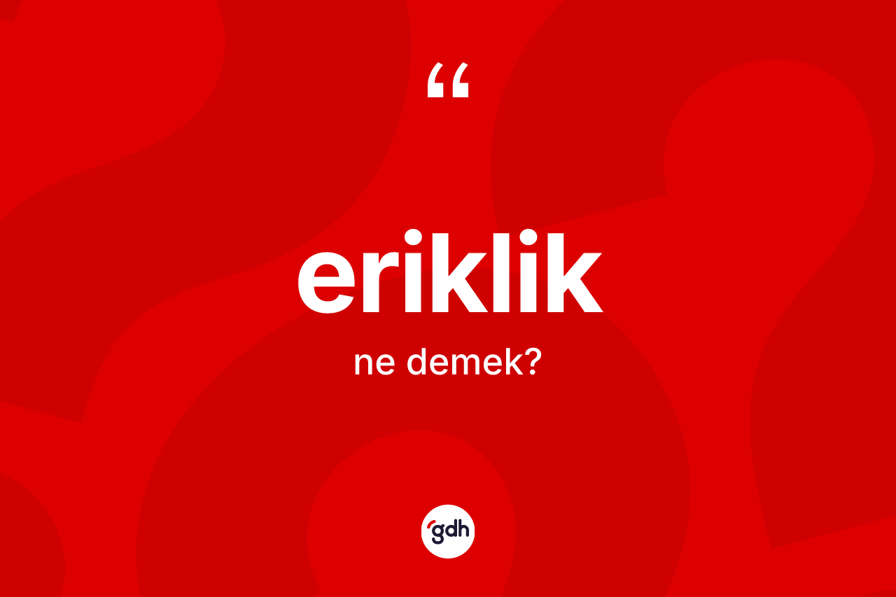 Eriklik kelimesinin sözlükteki tanımı nedir? Erikliğin TDK'ya göre anlamı nedir?
