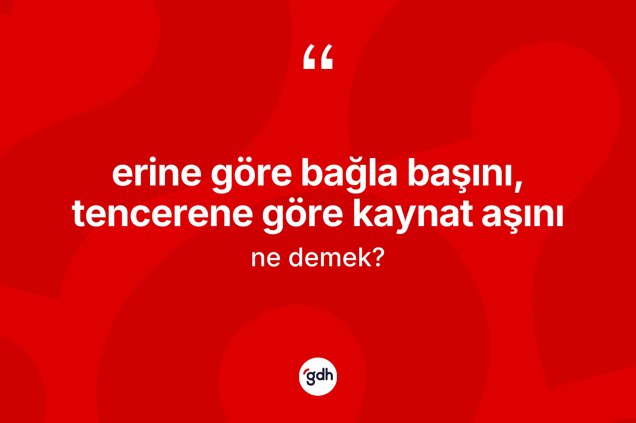 Erine göre bağla başını, tencerene göre kaynat aşını ifadesinin sözlükteki anlamı nedir? Erine göre bağla başını, tencerene göre kaynat aşını sözü hangi durumlarda kullanılır?