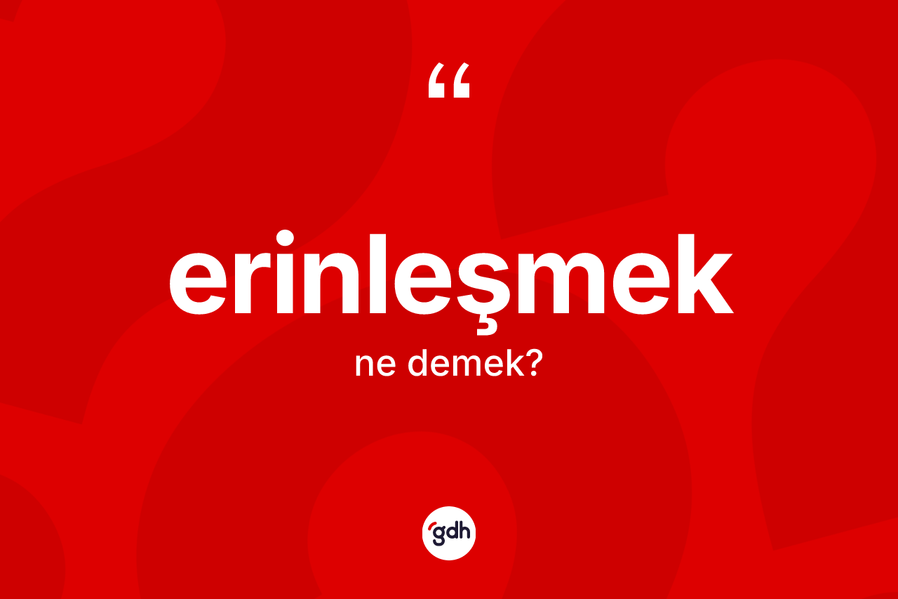 Erinleşmek kelimesinin sözlükteki tanımı nedir? Erinleşmeğin TDK'ya göre anlamı nedir?