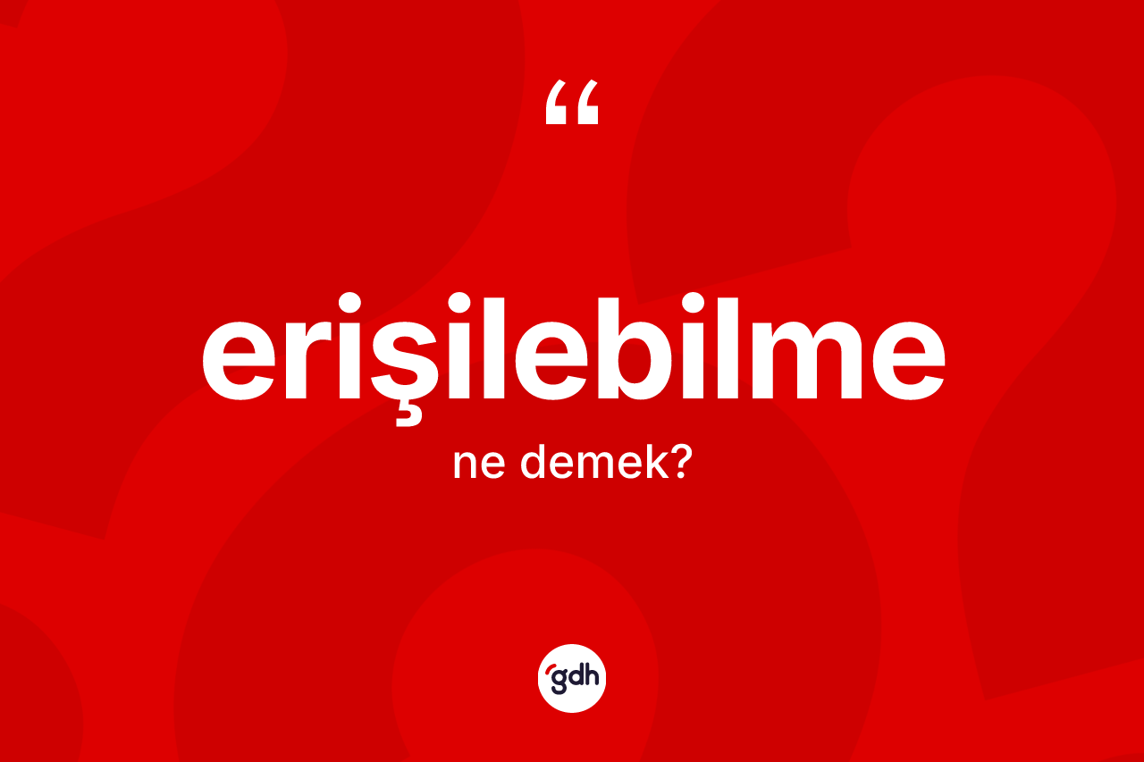 Erişilebilme kelimesinin sözlükteki tanımı nedir? Erişilebilmenin sözlükteki anlamı nedir?
