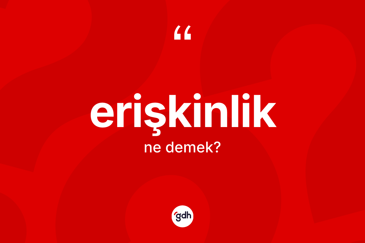 Erişkinlik kelimesinin sözlükteki tanımı nedir? Erişkinlik kelimesinin TDK'ya göre açıklaması nedir?