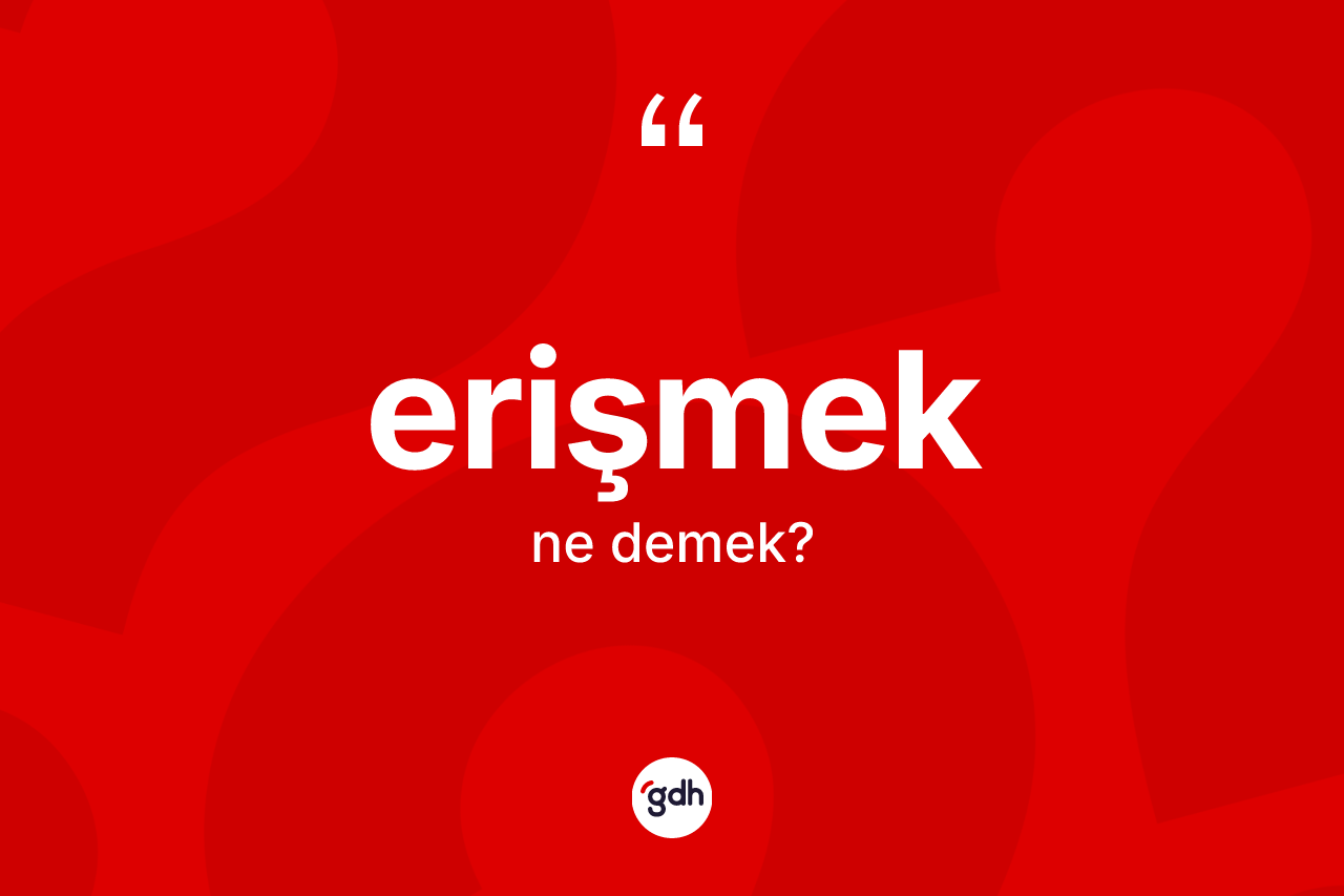 Erişmek kelimesinin sözlükteki tanımı nedir? Erişmeğin TDK'ya göre anlamı nedir?