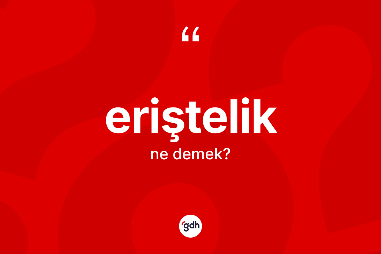 Eriştelik kelimesi ne demek? Erişteliğin halk arasındaki kullanımı nasıldır?