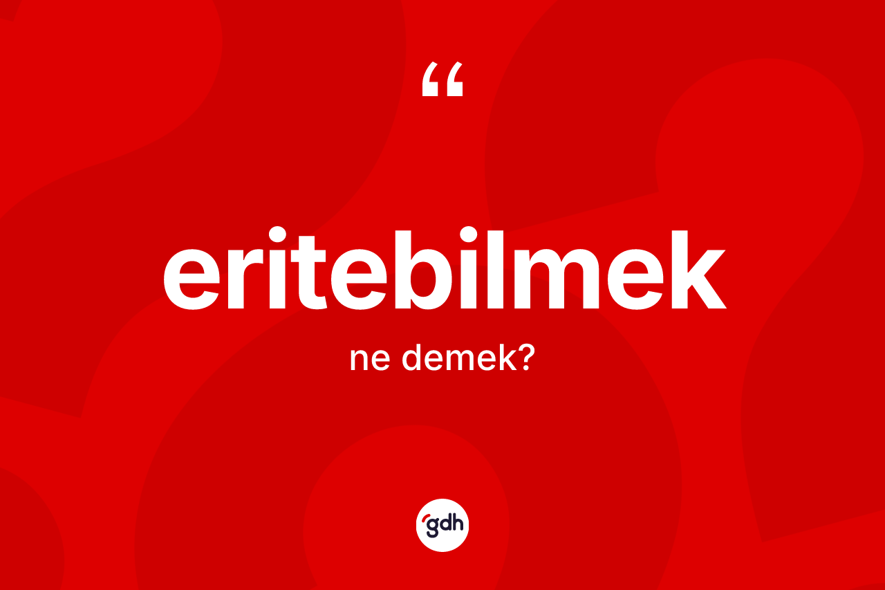 Eritebilmek ne demek? Eritebilmeğin TDK'ya göre anlamı nedir?