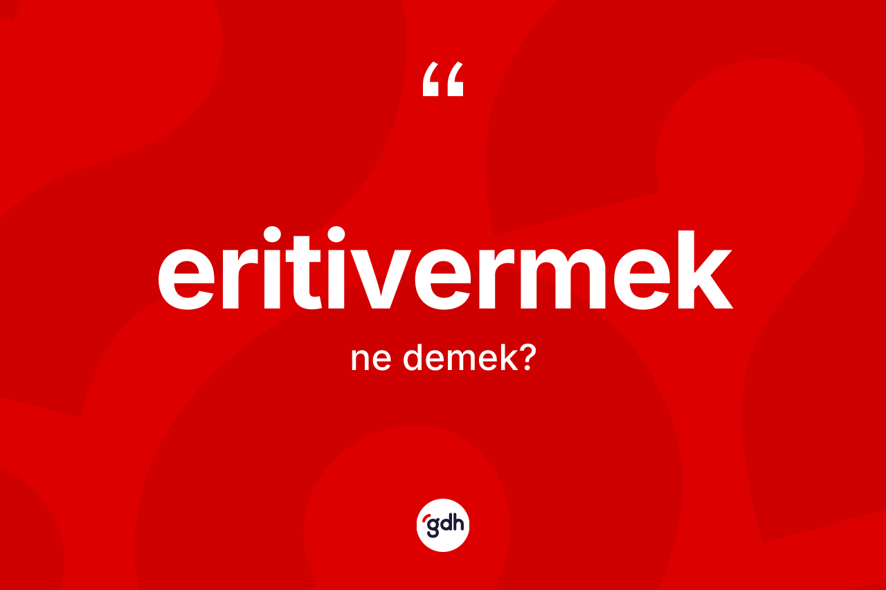 Eritivermek nedir? Eritivermeğin TDK'ya göre anlamı nedir?