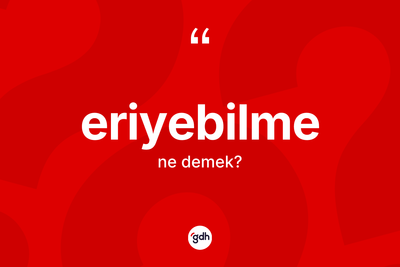 Eriyebilme kelimesinin sözlükteki tanımı nedir? Eriyebilmenin TDK'ya göre anlamı nedir?
