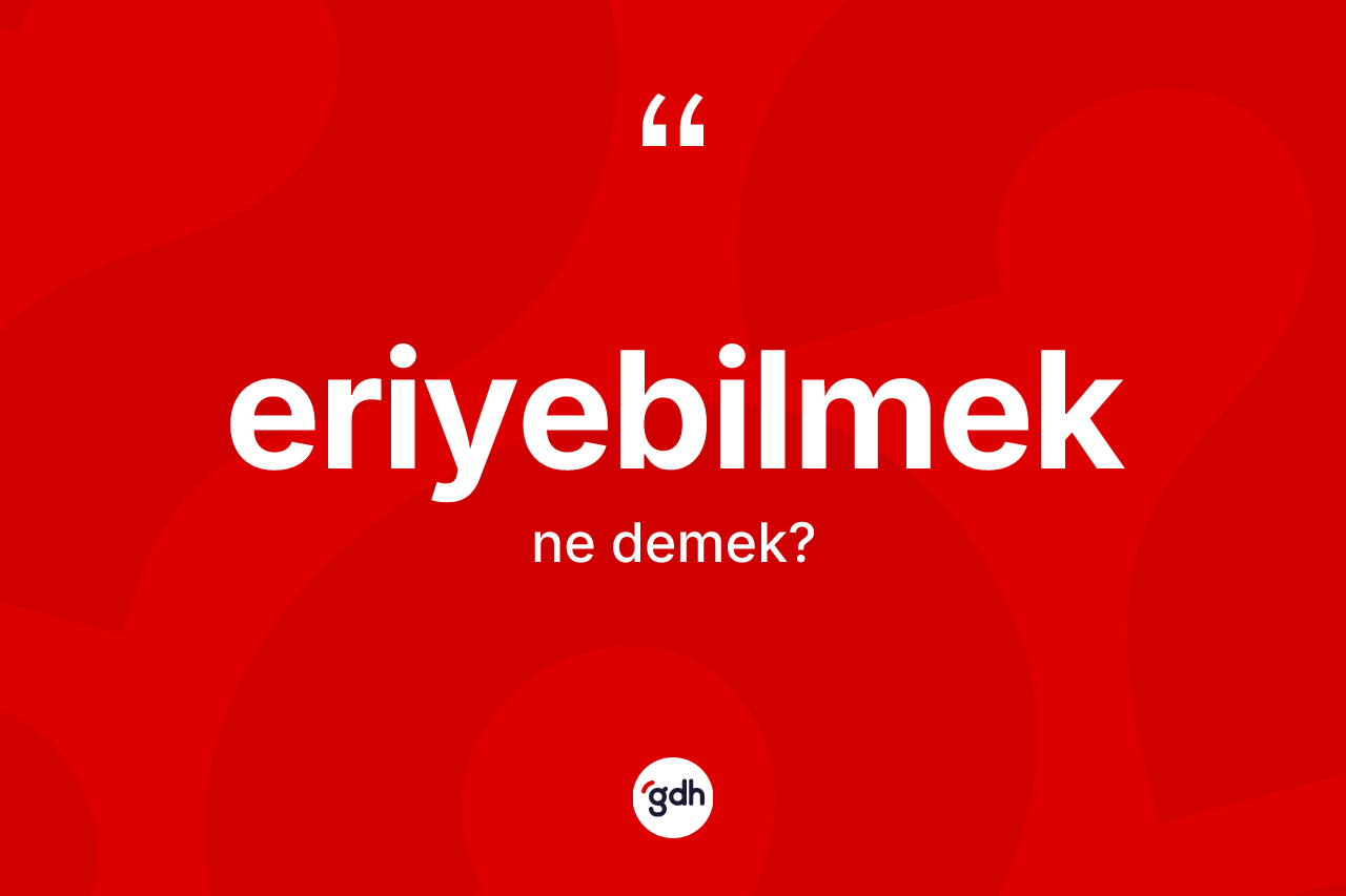 Eriyebilmek kelimesinin tanımı nedir? Eriyebilmek kelimesinin kaç farklı anlamı var?
