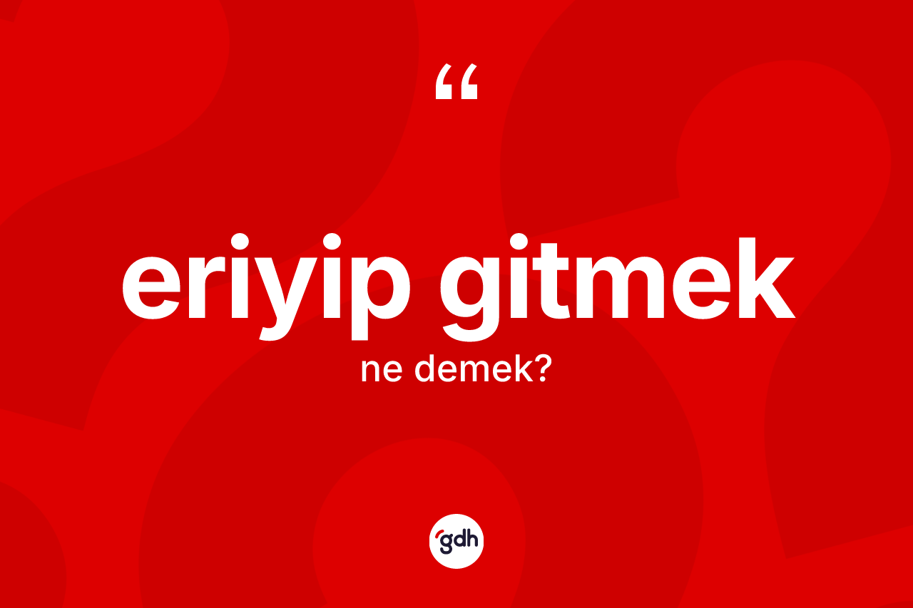 Eriyip gitmek ifadesinin kısaca anlamı nedir? Eriyip gitmek sözünün TDK'ya göre anlamı nedir?